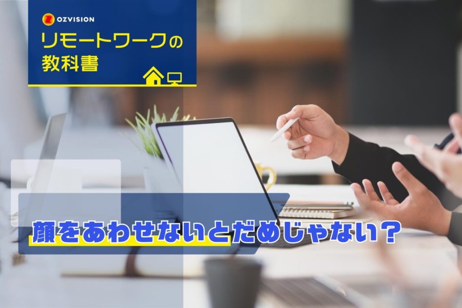 リモートワークの教科書　第3回 「顔をあわせなきゃ仕事にならない？」