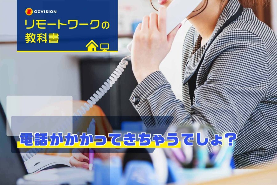 リモートワークの教科書　第5回 「電話がかかってきちゃうでしょ？」