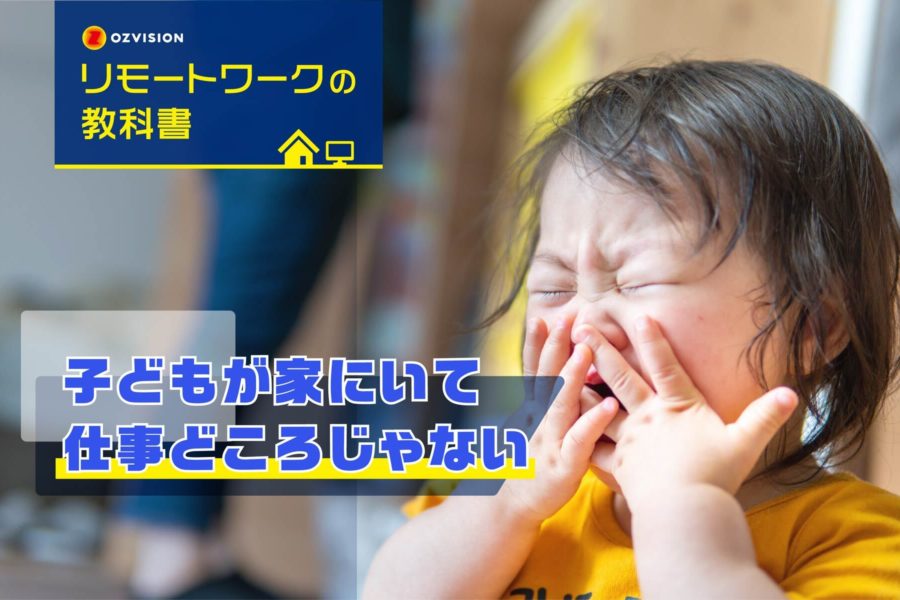 リモートワークの教科書　第6回「子どもが家にいて仕事どころじゃない」