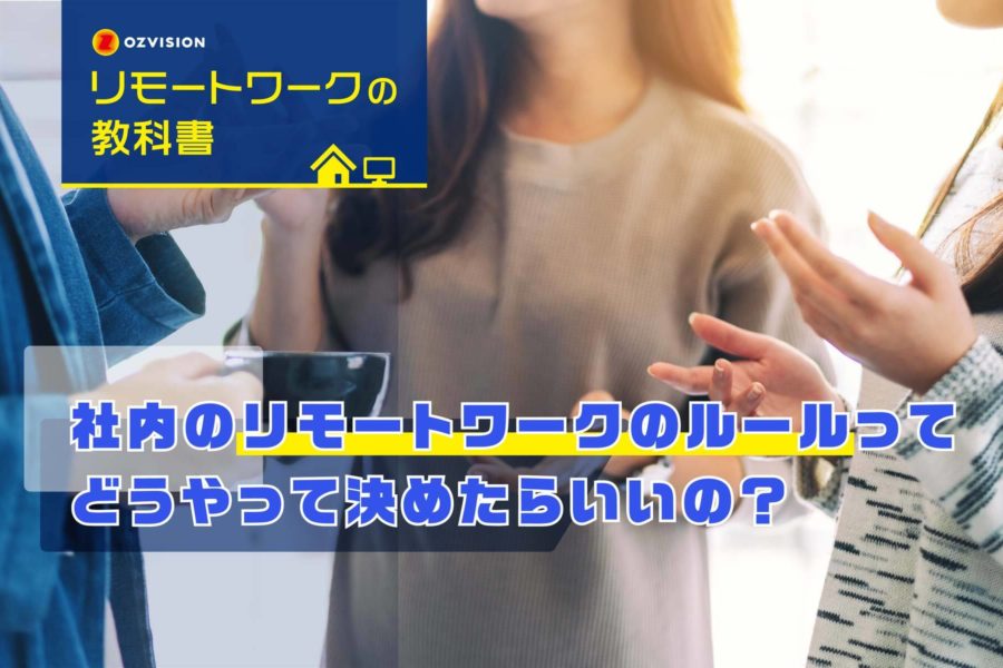 リモートワークの教科書　第10回「社内のリモートワークのルールってどうやってきめたらいいの？」